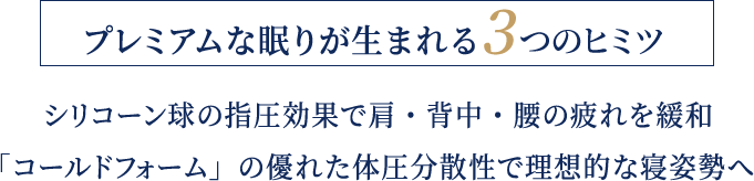 プレミアムな眠りが生まれる3つのヒミツ シリコーン球の指圧効果で肩・背中・腰の疲れを緩和「コールドフォーム」の優れた体圧分散性で理想的な寝姿勢へ