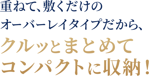 重ねて、敷くだけの オーバーレイタイプだから、クルッとまとめて コンパクトに収納！