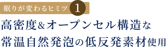 眠りが変わるヒミツ1 高密度&オープンセル構造な常温自然発泡の低反発素材使用