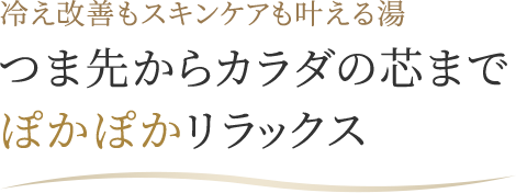 冷え改善もスキンケアも叶える湯 つま先からカラダの芯まで ぽかぽかリラックス